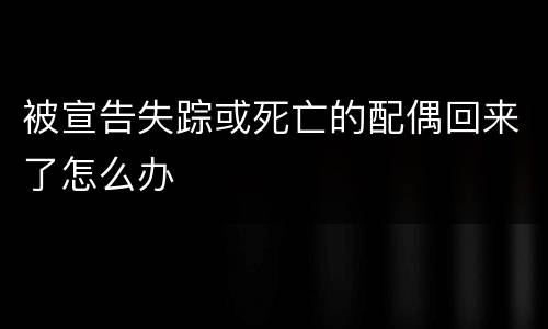 被宣告失踪或死亡的配偶回来了怎么办