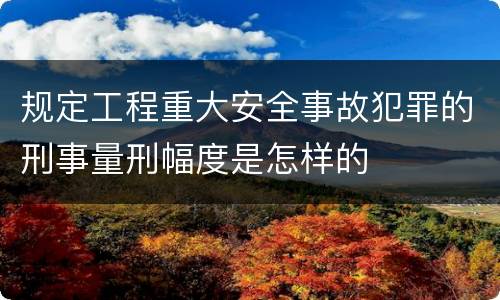 规定工程重大安全事故犯罪的刑事量刑幅度是怎样的