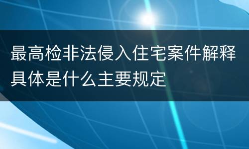 最高检非法侵入住宅案件解释具体是什么主要规定