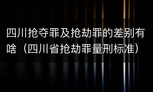 四川抢夺罪及抢劫罪的差别有啥（四川省抢劫罪量刑标准）