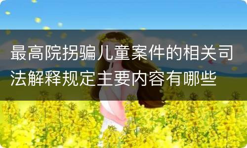 最高院拐骗儿童案件的相关司法解释规定主要内容有哪些