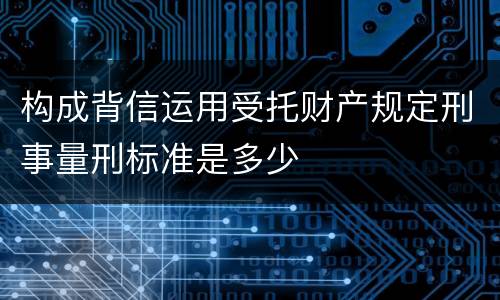 构成背信运用受托财产规定刑事量刑标准是多少
