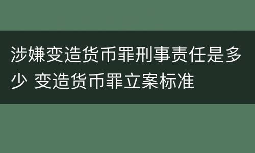 涉嫌变造货币罪刑事责任是多少 变造货币罪立案标准