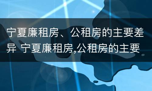 宁夏廉租房、公租房的主要差异 宁夏廉租房,公租房的主要差异有哪些