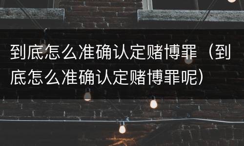 到底怎么准确认定赌博罪（到底怎么准确认定赌博罪呢）