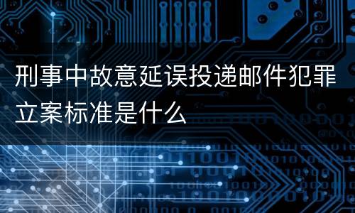 刑事中故意延误投递邮件犯罪立案标准是什么