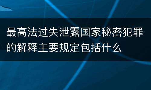 最高法过失泄露国家秘密犯罪的解释主要规定包括什么