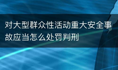 对大型群众性活动重大安全事故应当怎么处罚判刑