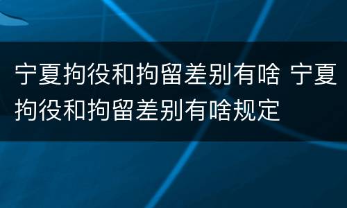 宁夏拘役和拘留差别有啥 宁夏拘役和拘留差别有啥规定