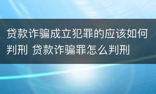 贷款诈骗成立犯罪的应该如何判刑 贷款诈骗罪怎么判刑