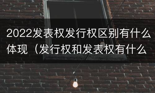 2022发表权发行权区别有什么体现（发行权和发表权有什么区别）