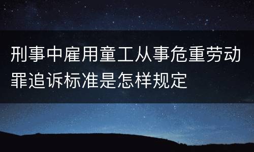 刑事中雇用童工从事危重劳动罪追诉标准是怎样规定