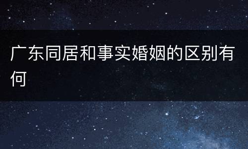 广东同居和事实婚姻的区别有何