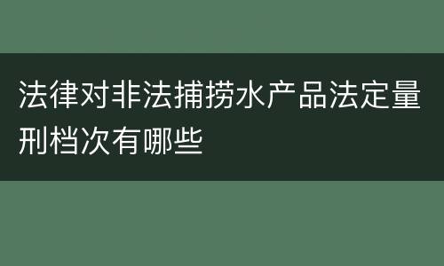 法律对非法捕捞水产品法定量刑档次有哪些