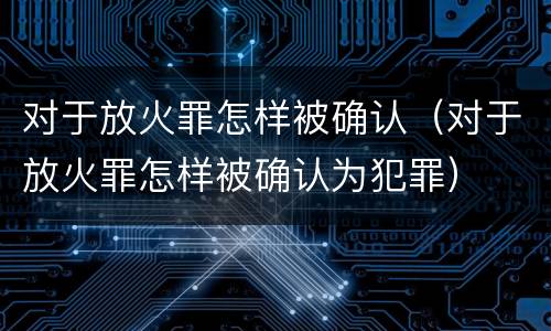 对于放火罪怎样被确认（对于放火罪怎样被确认为犯罪）