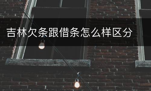 吉林欠条跟借条怎么样区分