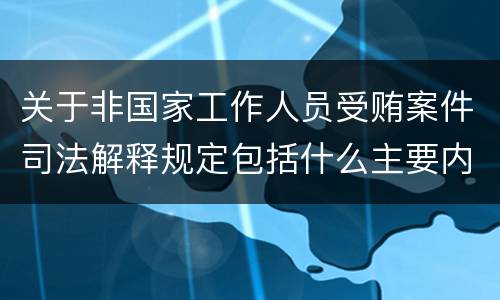 关于非国家工作人员受贿案件司法解释规定包括什么主要内容