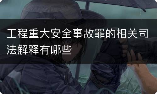 工程重大安全事故罪的相关司法解释有哪些