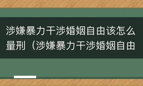 涉嫌暴力干涉婚姻自由该怎么量刑（涉嫌暴力干涉婚姻自由该怎么量刑呢）