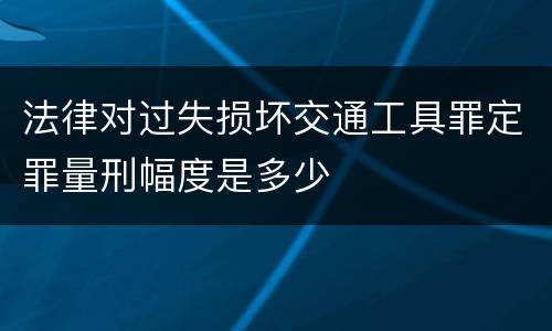 法律对过失损坏交通工具罪定罪量刑幅度是多少