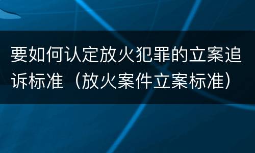 要如何认定放火犯罪的立案追诉标准（放火案件立案标准）