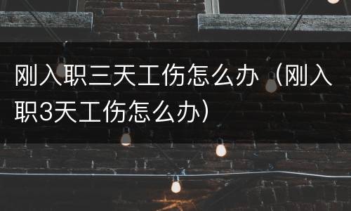 刚入职三天工伤怎么办（刚入职3天工伤怎么办）