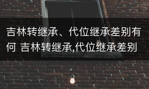 吉林转继承、代位继承差别有何 吉林转继承,代位继承差别有何影响