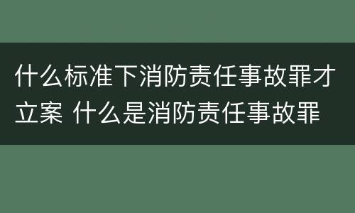 什么标准下消防责任事故罪才立案 什么是消防责任事故罪
