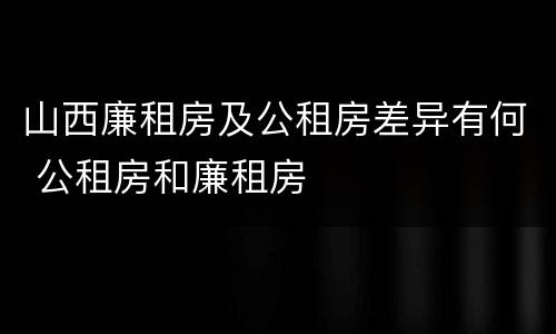 山西廉租房及公租房差异有何 公租房和廉租房