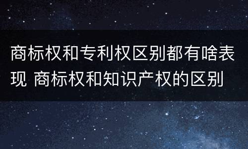 商标权和专利权区别都有啥表现 商标权和知识产权的区别