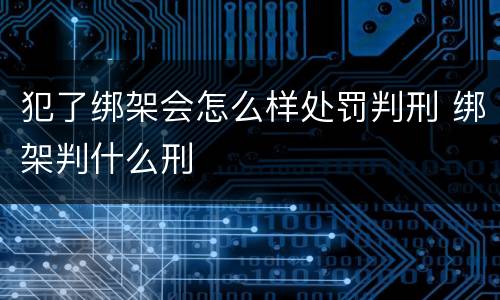 犯了绑架会怎么样处罚判刑 绑架判什么刑