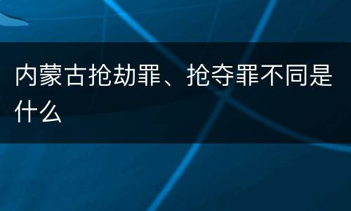 内蒙古抢劫罪、抢夺罪不同是什么
