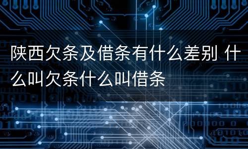 陕西欠条及借条有什么差别 什么叫欠条什么叫借条