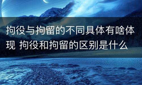 拘役与拘留的不同具体有啥体现 拘役和拘留的区别是什么