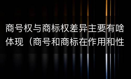 商号权与商标权差异主要有啥体现（商号和商标在作用和性质上的区别）