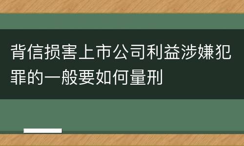 背信损害上市公司利益涉嫌犯罪的一般要如何量刑