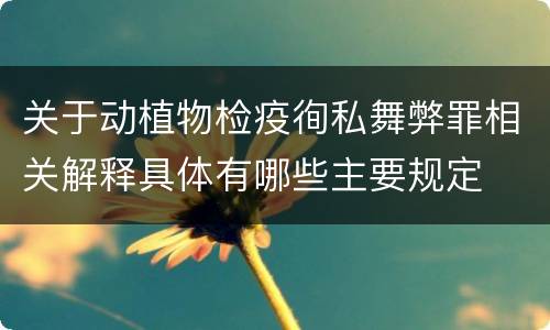 关于动植物检疫徇私舞弊罪相关解释具体有哪些主要规定