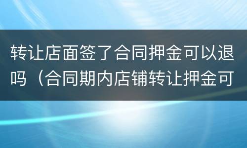 转让店面签了合同押金可以退吗（合同期内店铺转让押金可以退吗）