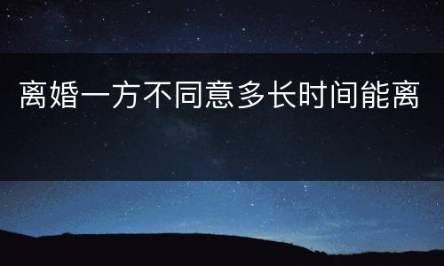 离婚一方不同意多长时间能离