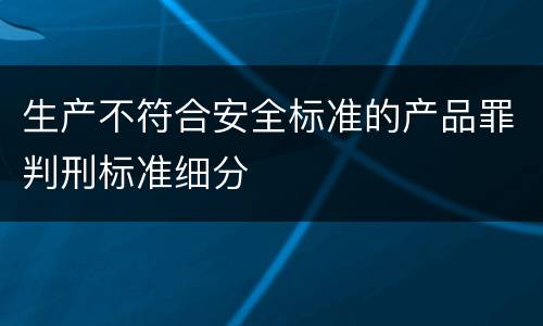 生产不符合安全标准的产品罪判刑标准细分