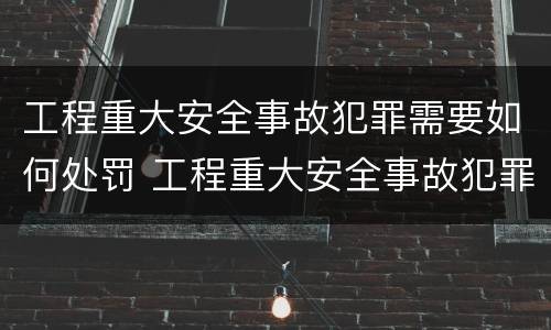 工程重大安全事故犯罪需要如何处罚 工程重大安全事故犯罪需要如何处罚呢