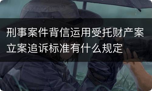 刑事案件背信运用受托财产案立案追诉标准有什么规定