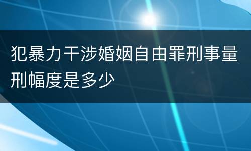 犯暴力干涉婚姻自由罪刑事量刑幅度是多少