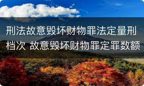 刑法故意毁坏财物罪法定量刑档次 故意毁坏财物罪定罪数额