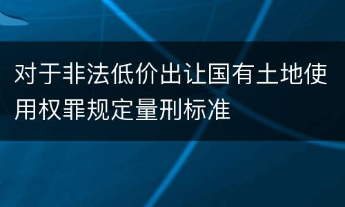 对于非法低价出让国有土地使用权罪规定量刑标准