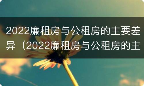 2022廉租房与公租房的主要差异（2022廉租房与公租房的主要差异有哪些）