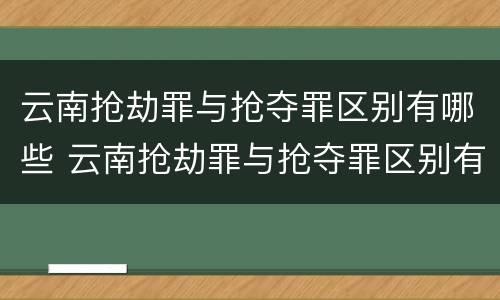 云南抢劫罪与抢夺罪区别有哪些 云南抢劫罪与抢夺罪区别有哪些呢