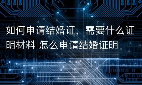 如何申请结婚证，需要什么证明材料 怎么申请结婚证明
