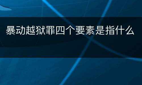 暴动越狱罪四个要素是指什么