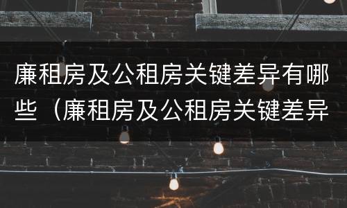 廉租房及公租房关键差异有哪些（廉租房及公租房关键差异有哪些原因）